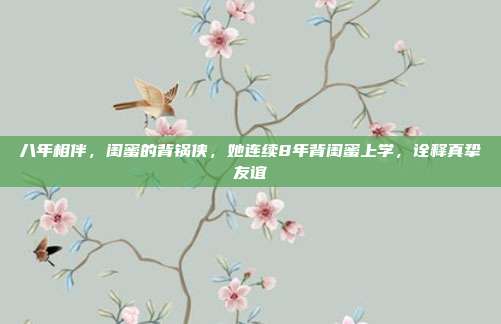 八年相伴，闺蜜的背锅侠，她连续8年背闺蜜上学，诠释真挚友谊