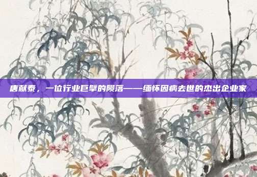 唐献泰，一位行业巨擘的陨落——缅怀因病去世的杰出企业家