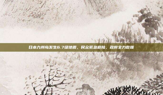 日本九州岛发生6.7级地震，民众紧急避险，政府全力救援