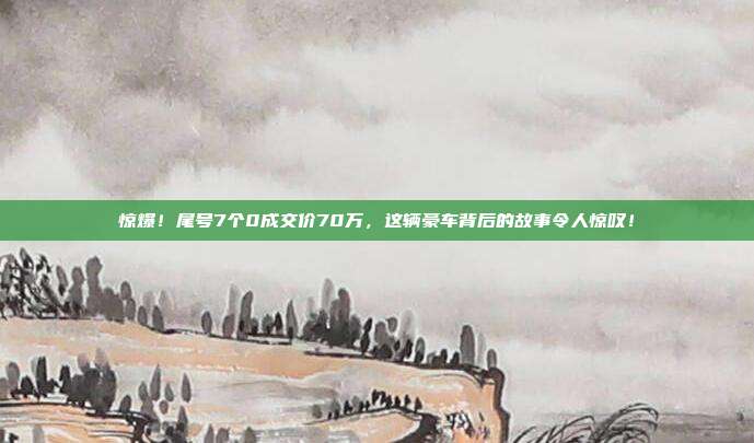 惊爆！尾号7个0成交价70万，这辆豪车背后的故事令人惊叹！