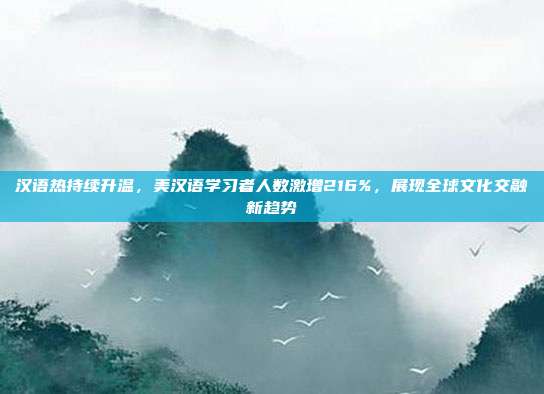 汉语热持续升温，美汉语学习者人数激增216%，展现全球文化交融新趋势