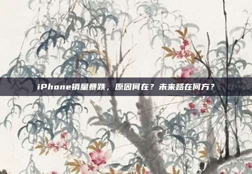 iPhone销量暴跌，原因何在？未来路在何方？