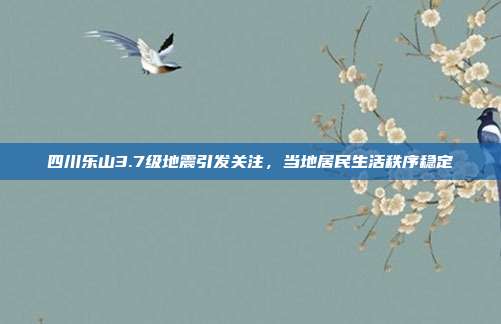 四川乐山3.7级地震引发关注，当地居民生活秩序稳定