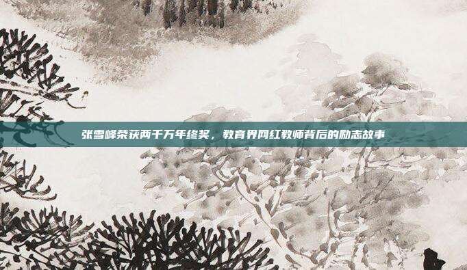 张雪峰荣获两千万年终奖，教育界网红教师背后的励志故事