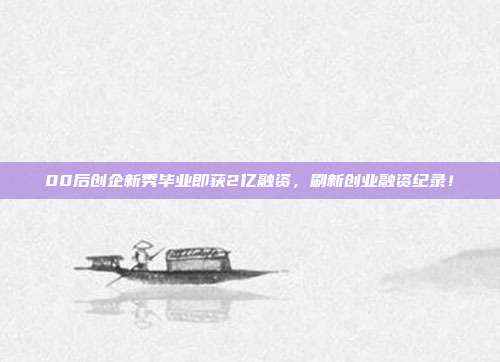 00后创企新秀毕业即获2亿融资，刷新创业融资纪录！