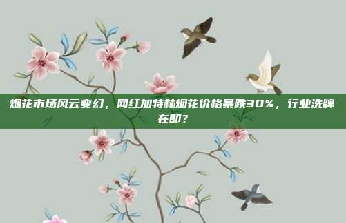 烟花市场风云变幻，网红加特林烟花价格暴跌30%，行业洗牌在即？