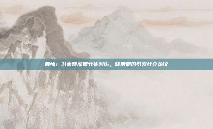 震惊！游客臀部遭竹签刺伤，背后原因引发社会热议