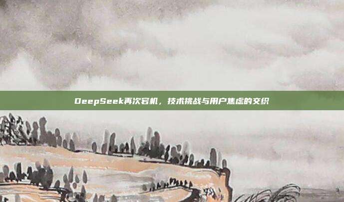 DeepSeek再次宕机，技术挑战与用户焦虑的交织