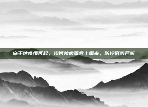 乌干达疫情再起，埃博拉病毒卷土重来，防控形势严峻