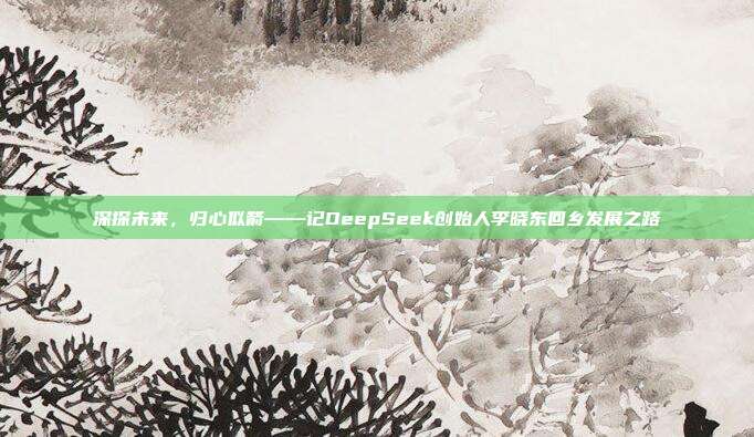 深探未来，归心似箭——记DeepSeek创始人李晓东回乡发展之路