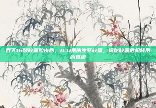 吞下16颗胶囊险丧命，ICU里的生死较量，揭秘胶囊危机背后的真相