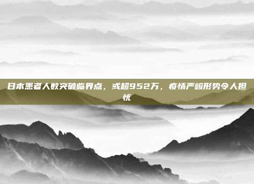 日本患者人数突破临界点，或超952万，疫情严峻形势令人担忧