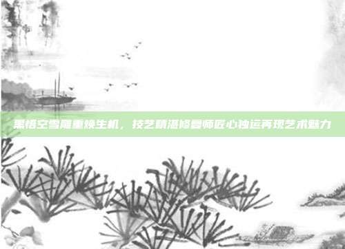 黑悟空雪雕重焕生机，技艺精湛修复师匠心独运再现艺术魅力