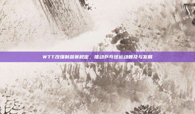 WTT改强制参赛规定，推动乒乓球运动普及与发展