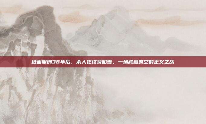 纸面服刑36年后，杀人犯终获昭雪，一场跨越时空的正义之战