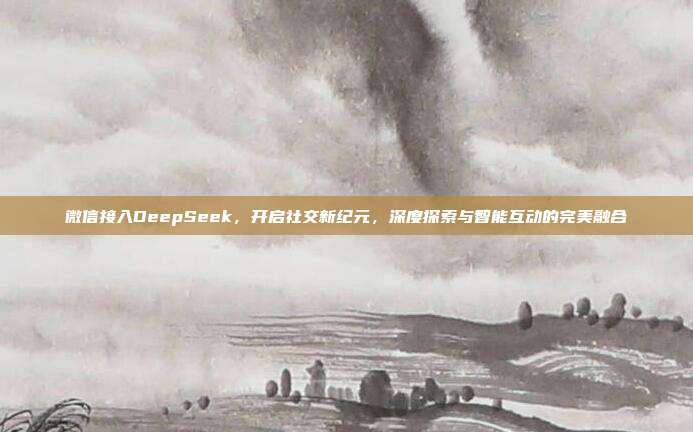 微信接入DeepSeek，开启社交新纪元，深度探索与智能互动的完美融合