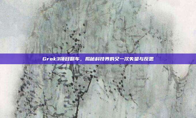 Grok3项目翻车，揭秘科技界的又一次失望与反思