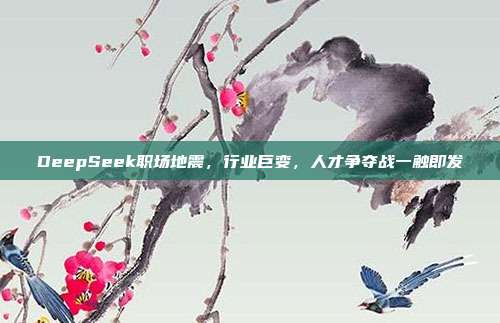 DeepSeek职场地震，行业巨变，人才争夺战一触即发