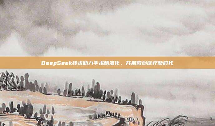 DeepSeek技术助力手术精准化，开启微创医疗新时代