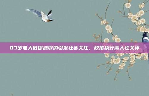 83岁老人低保被取消引发社会关注，政策执行需人性关怀