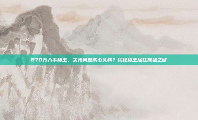 670万入手楼王，采光问题成心头病？揭秘楼王居住体验之谜