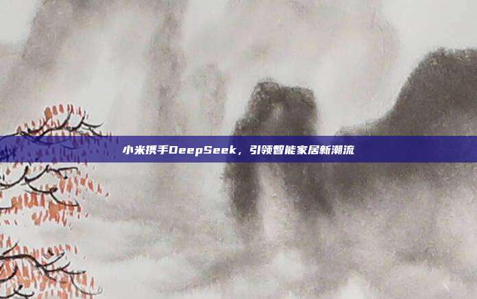 小米携手DeepSeek，引领智能家居新潮流