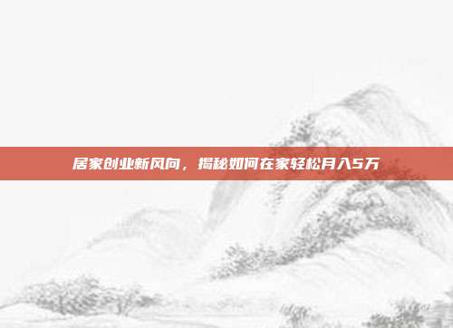 居家创业新风向，揭秘如何在家轻松月入5万