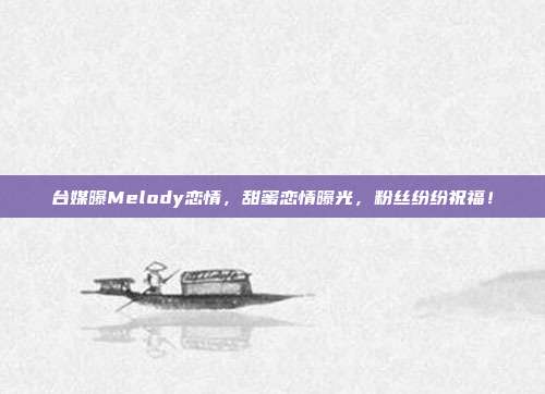 台媒曝Melody恋情，甜蜜恋情曝光，粉丝纷纷祝福！