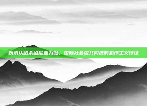 以承认暗杀哈尼亚为耻，国际社会应共同抵制恐怖主义行径