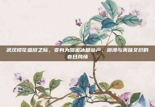 武汉樱花盛放之际，变身为甜蜜冰糖葫芦，浪漫与美味交织的春日风情