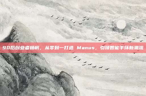 90后创业者杨帆，从零到一打造 Manus，引领智能手环新潮流