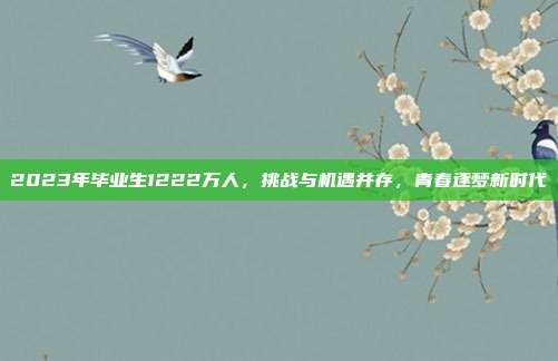 2023年毕业生1222万人，挑战与机遇并存，青春逐梦新时代