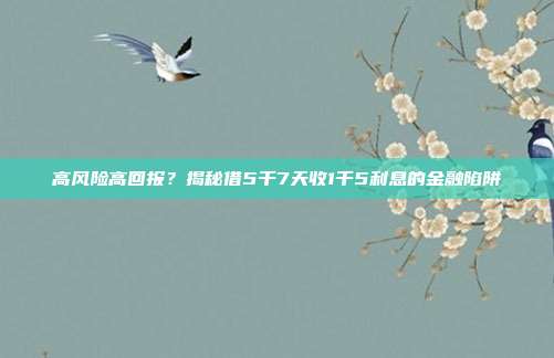 高风险高回报？揭秘借5千7天收1千5利息的金融陷阱