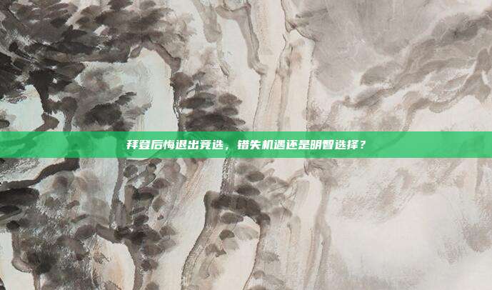 拜登后悔退出竞选，错失机遇还是明智选择？