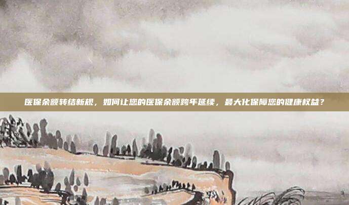 医保余额转结新规，如何让您的医保余额跨年延续，最大化保障您的健康权益？