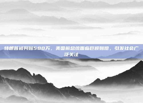 特朗普被判赔500万，美国前总统面临巨额赔偿，引发社会广泛关注