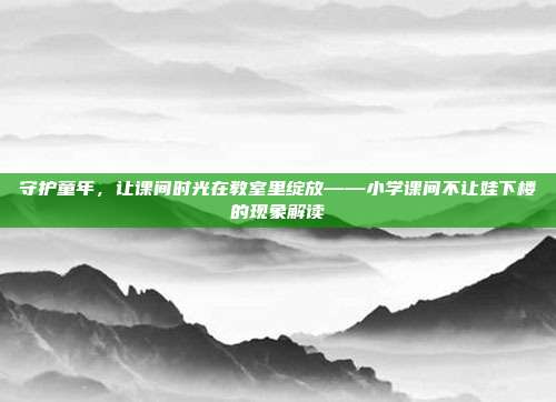 守护童年，让课间时光在教室里绽放——小学课间不让娃下楼的现象解读