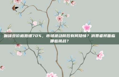 咖啡豆价格激增70%，市场波动背后有何隐情？消费者将面临哪些挑战？